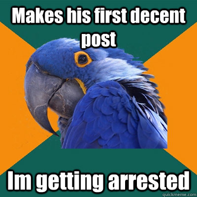 Makes his first decent post Im getting arrested   Paranoid Parrot