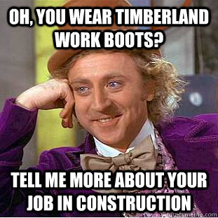 Oh, you wear timberland work boots? tell me more about your job in construction - Oh, you wear timberland work boots? tell me more about your job in construction  Condescending Wonka