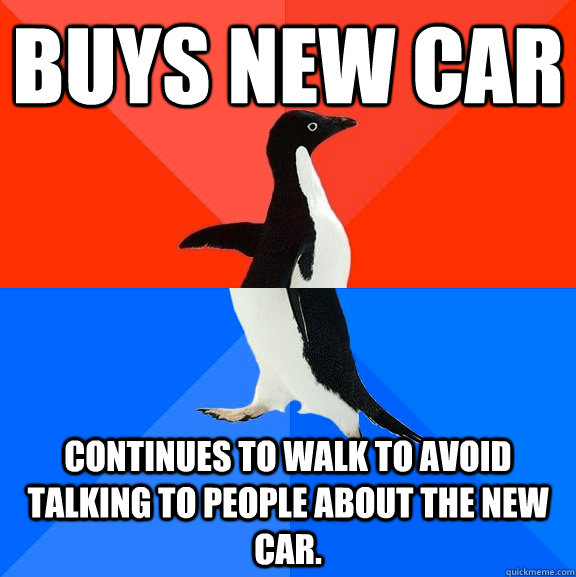 Buys new car Continues to walk to avoid talking to people about the new car.  Socially Awesome Awkward Penguin