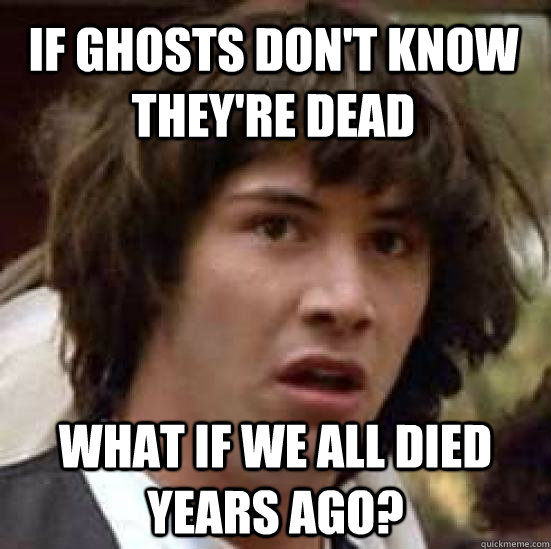 If ghosts don't know they're dead what if we all died years ago?  conspiracy keanu