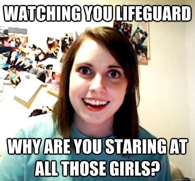 watching you lifeguard why are you staring at all those girls?  Overly Attached Girlfriend