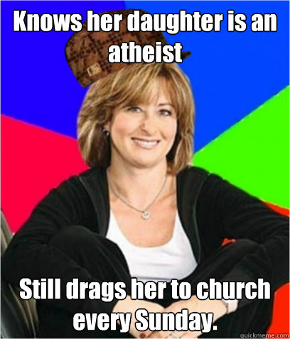 Knows her daughter is an atheist Still drags her to church every Sunday.  Scumbag mom