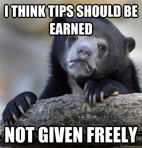 I think tips should be earned not given freely - I think tips should be earned not given freely  Misc