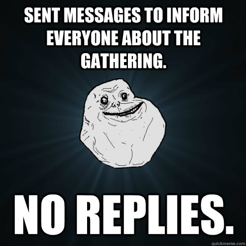Sent messages to inform everyone about the gathering. No replies.  Forever Alone