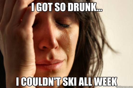 I got so drunk... I couldn't ski all week  First World Problems