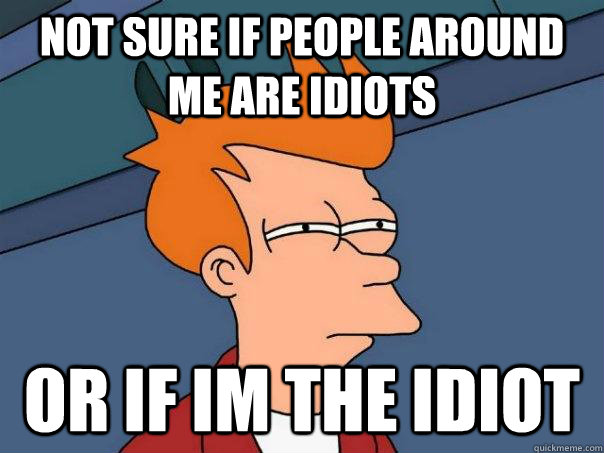 Not sure if people around me are idiots Or if im the idiot  Futurama Fry