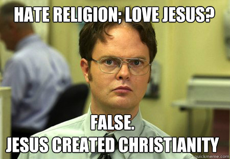 Hate religion; love Jesus? False.
Jesus created Christianity  Schrute