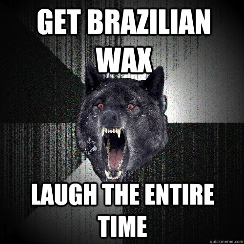 get brazilian wax laugh the entire time  Insanity Wolf