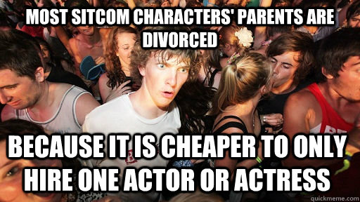 MOST SITCOM CHARACTERS' PARENTS ARE DIVORCED because it is cheaper to only hire one actor or actress  Sudden Clarity Clarence