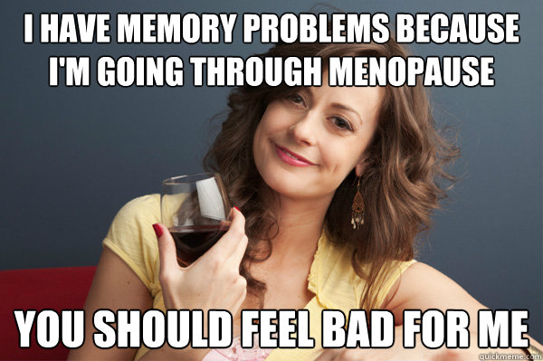 I have memory problems because i'm going through menopause  You should feel bad for me  Forever Resentful Mother