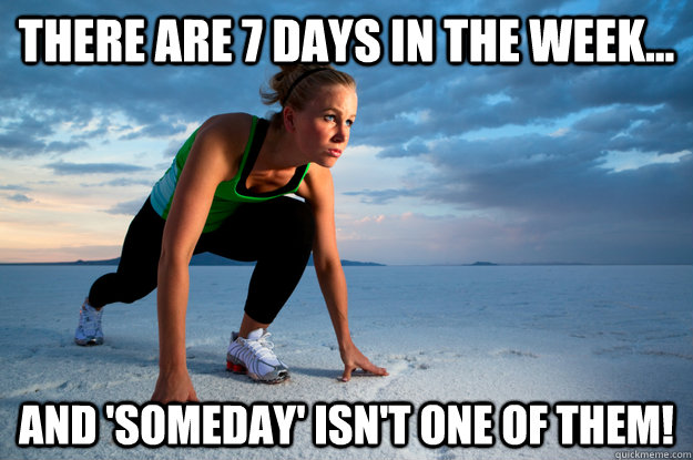 There are 7 days in the week... and 'SOMEDAY' ISN'T ONE OF THEM!  7 DAYS FITNESS