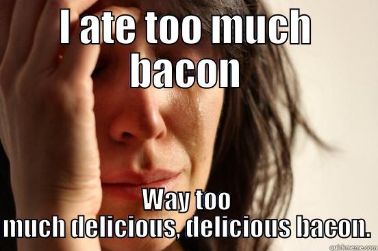 I ATE TOO MUCH BACON WAY TOO MUCH DELICIOUS, DELICIOUS BACON. First World Problems