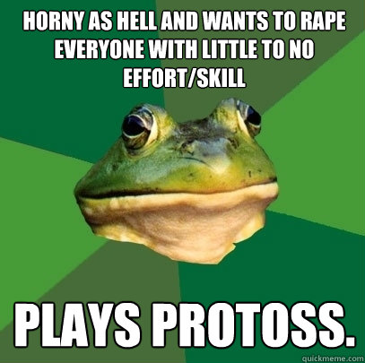 Horny as hell and wants to rape everyone with little to no effort/skill Plays protoss.  Foul Bachelor Frog