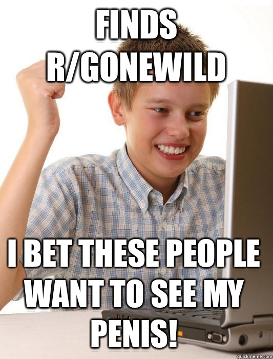 Finds r/gonewild I bet these people want to see my penis!  First Day on the Internet Kid