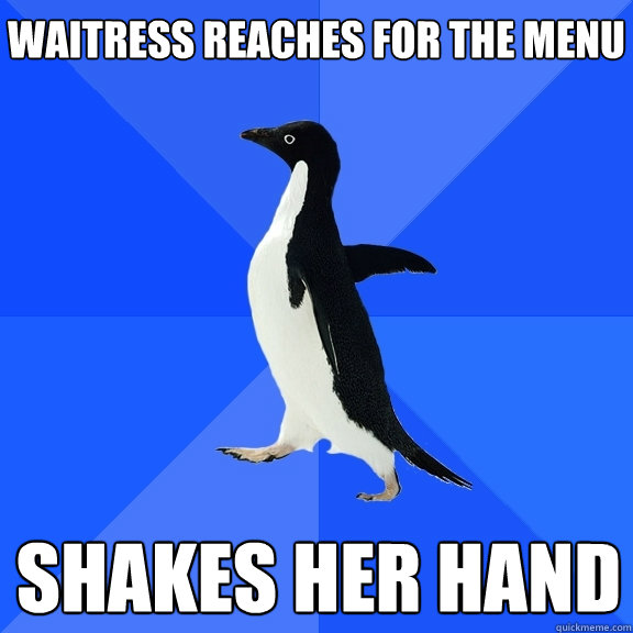 Waitress reaches for the menu shakes her hand    Socially Awkward Penguin