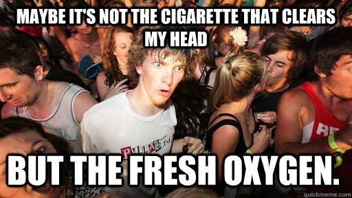 Maybe it's not the cigarette that clears my head but the fresh oxygen.   Sudden Clarity Clarence