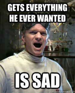 Gets everything he ever wanted is sad  Doctor Horrible