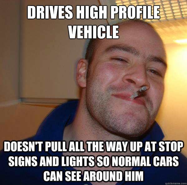 Drives high profile vehicle Doesn't pull all the way up at stop signs and lights so normal cars can see around him - Drives high profile vehicle Doesn't pull all the way up at stop signs and lights so normal cars can see around him  Misc