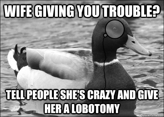 Wife giving you trouble? Tell people she's crazy and give her a lobotomy  Outdated Advice Mallard