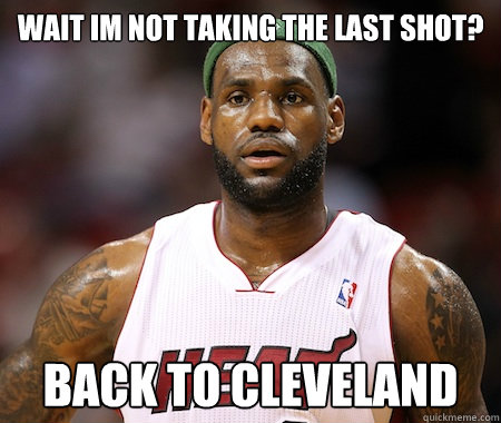 Wait im not taking the last shot? Back to Cleveland    