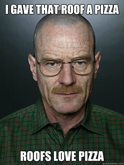 I gave that roof a pizza Roofs love pizza   Advice Walter White