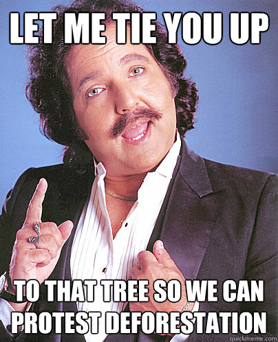 let me tie you up to that tree so we can protest deforestation - let me tie you up to that tree so we can protest deforestation  Environmentally Friendly Ron Jeremy