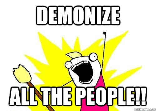 demonize ALL THE people!!  x all the y