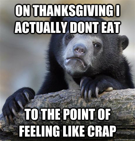 On thanksgiving i actually dont eat to the point of feeling like crap  Confession Bear