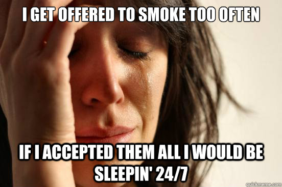 I get offered to smoke too often if i accepted them all i would be sleepin' 24/7  First World Problems