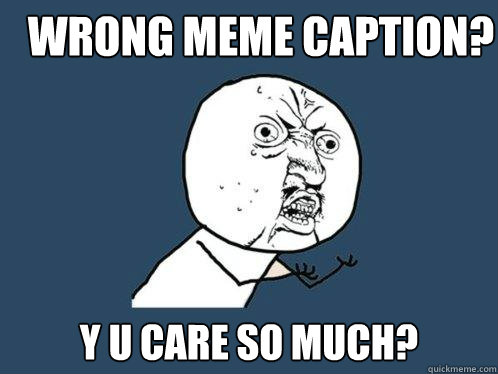 Wrong meme caption? y u care so much? - Wrong meme caption? y u care so much?  Y U No