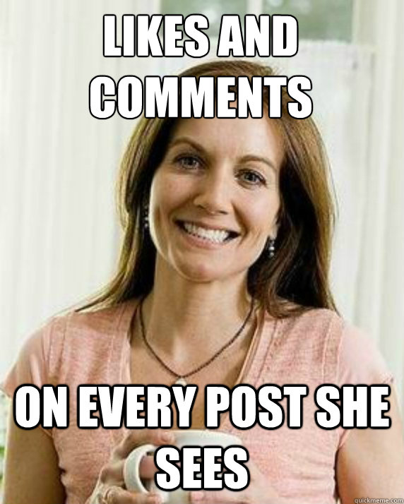 likes and comments  on every post she sees  Annoying Facebook Mom