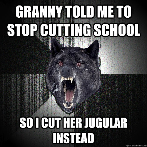 Granny told me to stop cutting school So I cut her jugular instead  Insanity Wolf