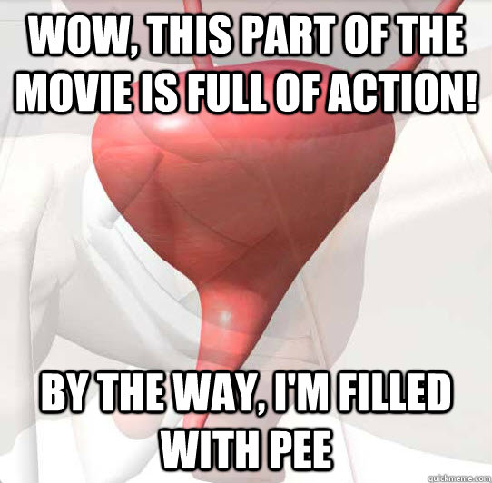Wow, this part of the movie is full of action! By the way, i'm filled with pee  Scumbag Bladder