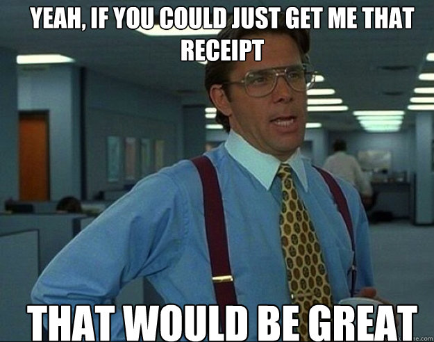 Yeah, if you could just get me that receipt  THAT WOULD BE GREAT - Yeah, if you could just get me that receipt  THAT WOULD BE GREAT  Misc