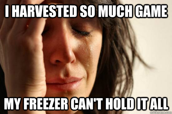 I harvested so much game My freezer can't hold it all  First World Problems