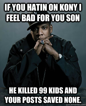 If you hatin on kony i feel bad for you son He killed 99 kids and your posts saved none.  