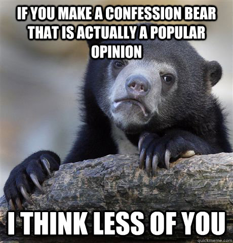 If you make a confession bear that is actually a popular opinion i think less of you  Confession Bear