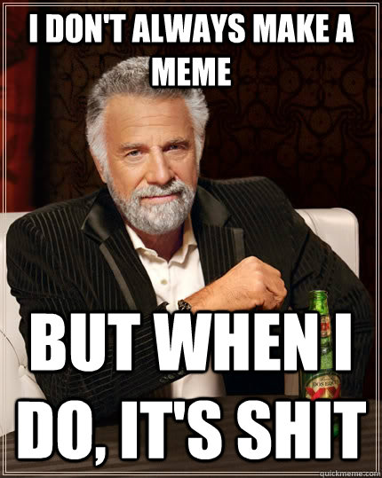 I don't always make a meme but when I do, it's shit  The Most Interesting Man In The World