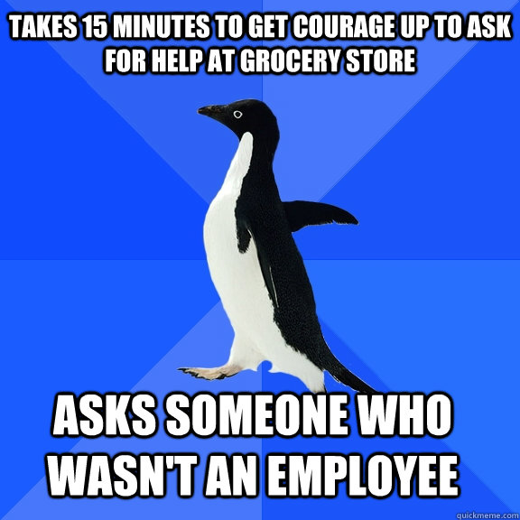 takes 15 minutes to get courage up to ask for help at grocery store asks someone who wasn't an employee    Socially Awkward Penguin