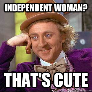 Independent woman? that's cute - Independent woman? that's cute  Creepy Wonka