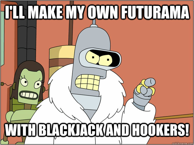 I'll make my own Futurama with blackjack and hookers!  blackjack and hookers