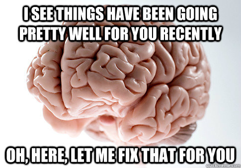 I see things have been going pretty well for you recently Oh, here, let me fix that for you  Scumbag Brain