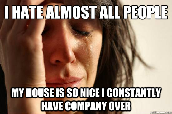 I hate almost all people my house is so nice I constantly have company over  First World Problems