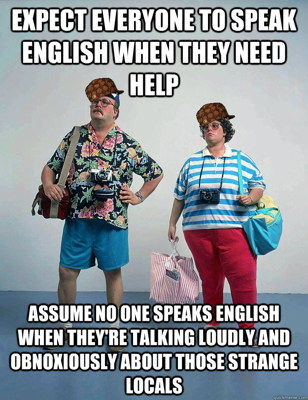 Expect everyone to speak English when they need help Assume no one