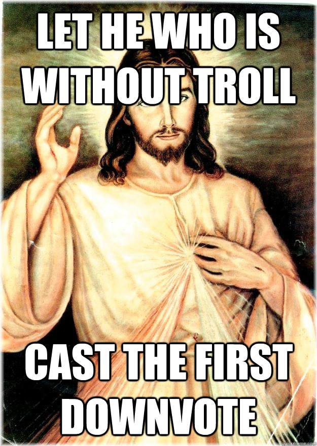 Let he who is without troll cast the first downvote  