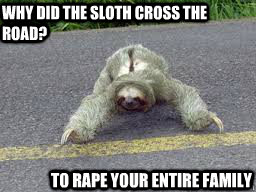 Why did the sloth cross the road? to rape your entire family  