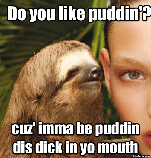 Do you like puddin'?  cuz' imma be puddin dis dick in yo mouth  rape sloth