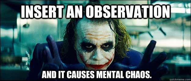 Insert an observation and it causes mental chaos.  The Joker