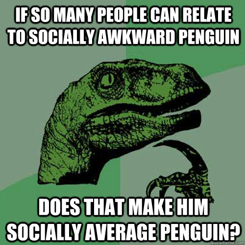 If so many people can relate to Socially Awkward Penguin Does that make him socially average Penguin?  Philosoraptor