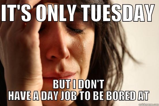 IT'S ONLY TUESDAY  BUT I DON'T HAVE A DAY JOB TO BE BORED AT First World Problems